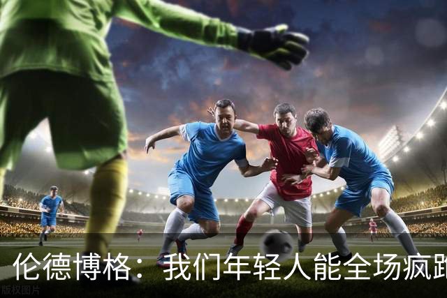 伦德博格：我们年轻人能全场疯跑，库里追梦可能跑不过5分钟