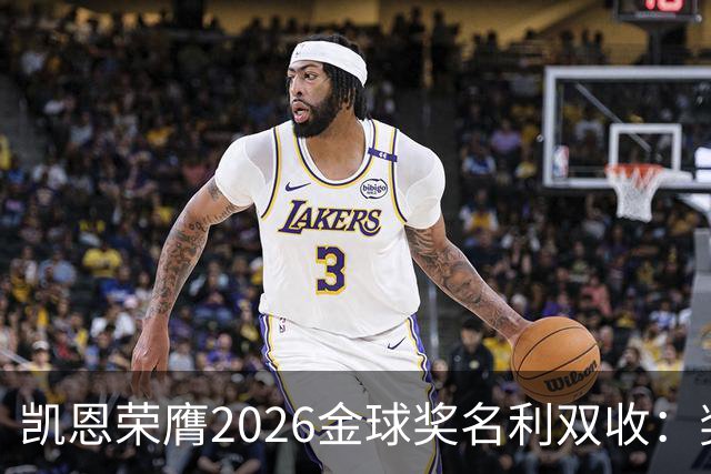 凯恩荣膺2026金球奖名利双收：奖金或达数百万，商业价值飙升