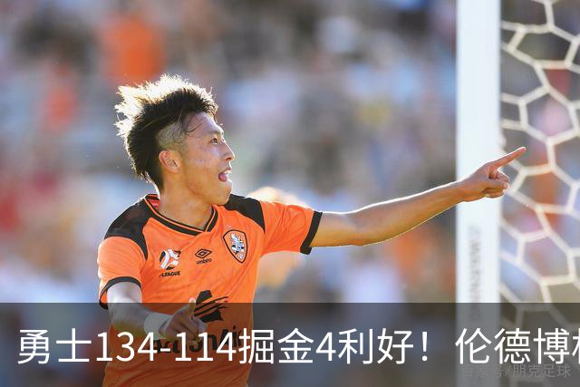 勇士134-114掘金4利好！伦德博格成大核，2将回暖，波杰蜕变！