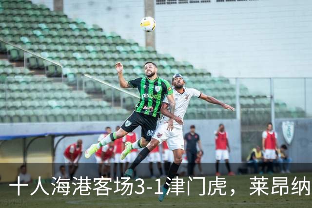 十人海港客场3-1津门虎，莱昂纳多2射1传，安佩姆破门