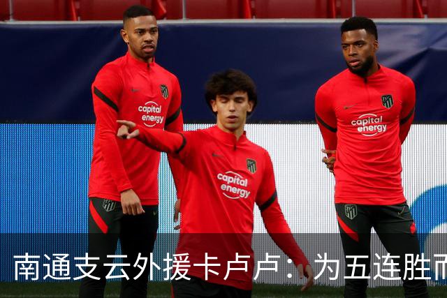 南通支云外援卡卢卢：为五连胜而努力，向我们的目标继续奋斗