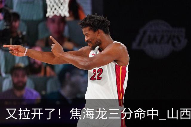 又拉开了！焦海龙三分命中 山西第三节打出13-2开局&领先江苏19分