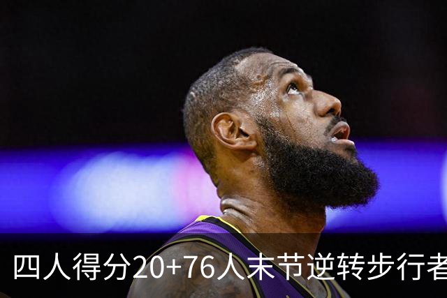 四人得分20+76人末节逆转步行者，勒布朗13+5+10马克西连中关键球