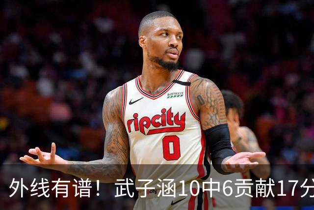 外线有谱！武子涵10中6贡献17分 三分7中5&正负值+21