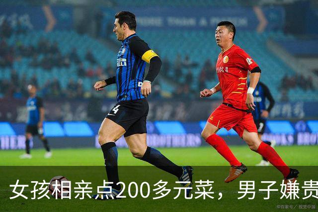 女孩相亲点200多元菜，男子嫌贵起身走人：没答应做女友凭什么点这么多