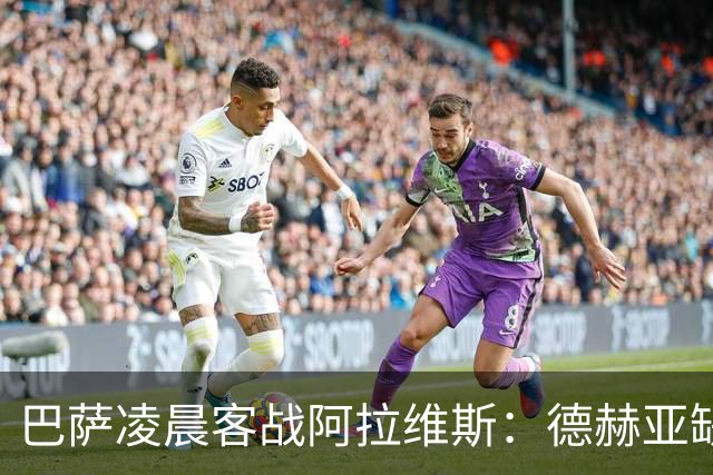 巴萨凌晨客战阿拉维斯：德赫亚缺阵下的生死考