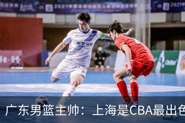 广东男篮主帅：上海是CBA最出色队伍之一，今晚是艰苦挑战
