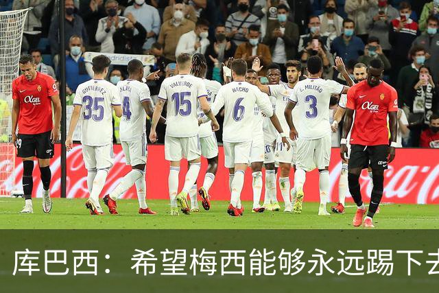库巴西：希望梅西能够永远踢下去，让我们一直享受他的比赛