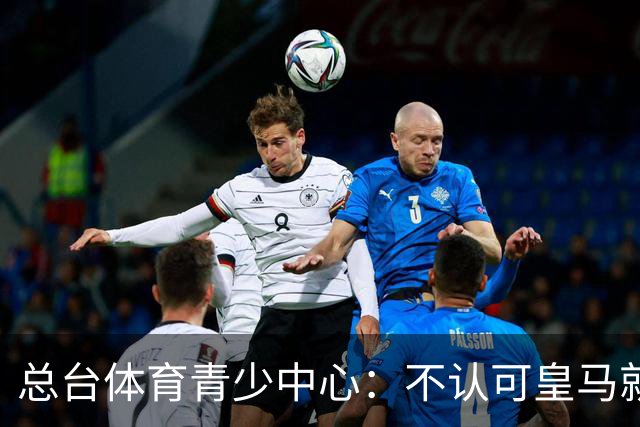 总台体育青少中心：不认可皇马就赫伊森言论的表态