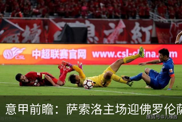 意甲前瞻：萨索洛主场迎佛罗伦萨，保级双雄抢分看贝拉尔迪