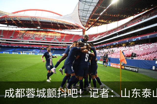 成都蓉城颤抖吧！记者：山东泰山对末轮的态度就是全力以赴