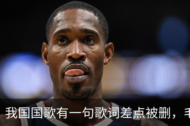 我国国歌有一句歌词差点被删，毛主席却说：不能删，大有好处！