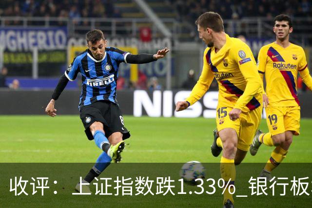 收评：上证指数跌1.33% 银行板块逆势走强