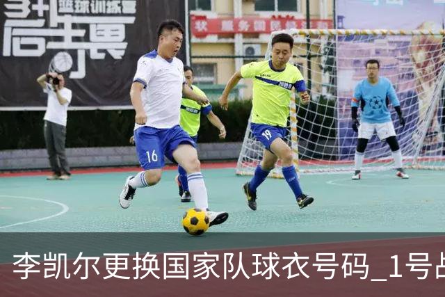 李凯尔更换国家队球衣号码 1号战他袍渴望已久