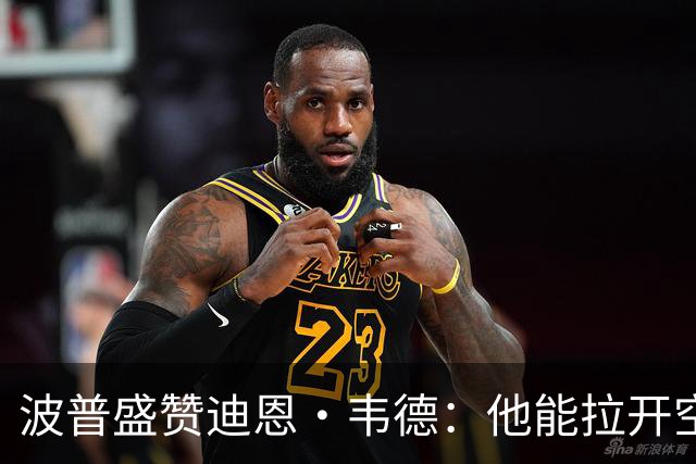 波普盛赞迪恩·韦德：他能拉开空间&防守 和球队配合得非常好