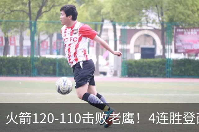 火箭120-110击败老鹰！4连胜登西部第一，这一战，我要承认4个现实