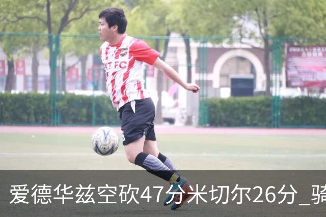 爱德华兹空砍47分米切尔26分 骑士加时险胜森林狼