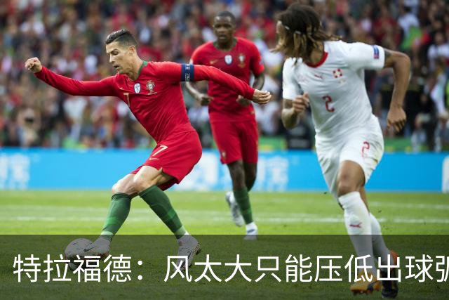 特拉福德：风太大只能压低出球弧线，这种情况确实很难应付