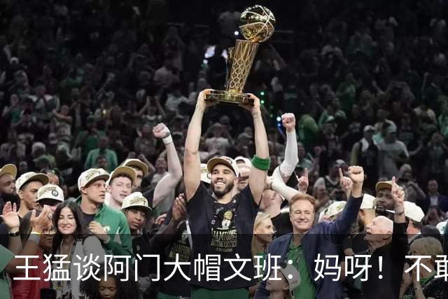 王猛谈阿门大帽文班：妈呀！不敢相信我的眼睛！苍天啊！