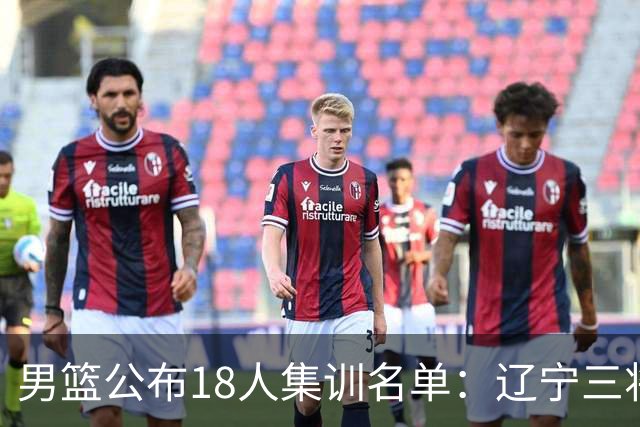 男篮公布18人集训名单：辽宁三将 曾凡博入选