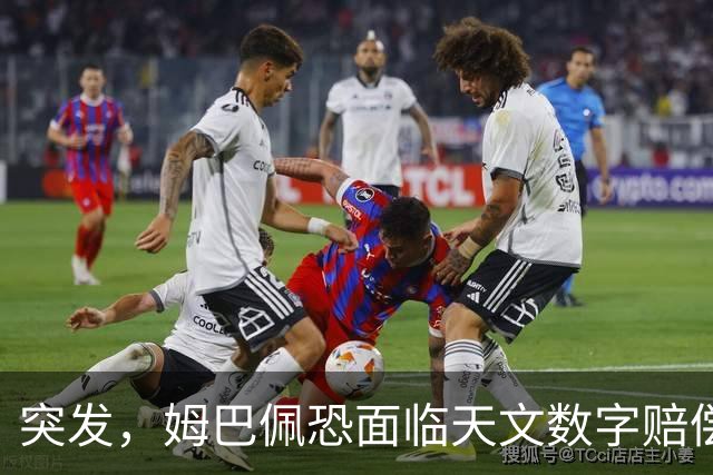突发，姆巴佩恐面临天文数字赔偿！