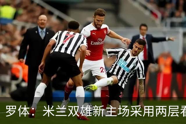 罗体：米兰双雄新主场采用两层看台机构，拥有71500个座位