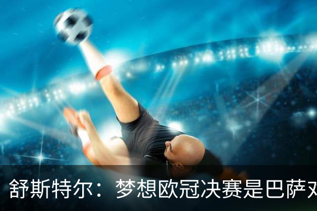 舒斯特尔：梦想欧冠决赛是巴萨对拜仁，但前提是巴萨提升防守