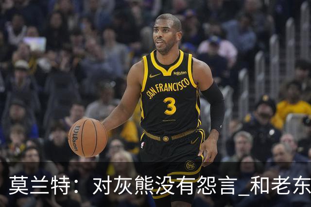 莫兰特：对灰熊没有怨言 和老东家很多人都还有联系
