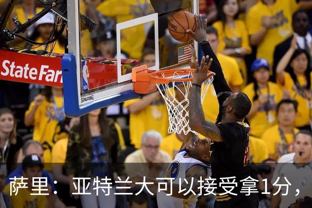 萨里：亚特兰大可以接受拿1分，我们之前8人缺席而本场又伤了2人