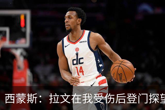 西蒙斯：拉文在我受伤后登门探望 萨克拉门托是我现在安家的地方