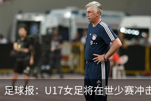足球报：U17女足将在世少赛冲击历史新高，此前最好成绩是16强