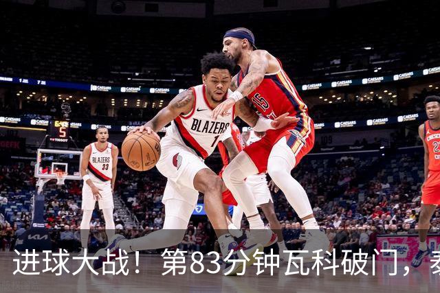 进球大战！第83分钟瓦科破门，泰山4-3再度领先三镇