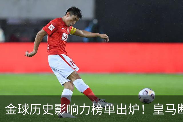 金球历史影响力榜单出炉！皇马断层领跑，C罗个人累计积分独一档
