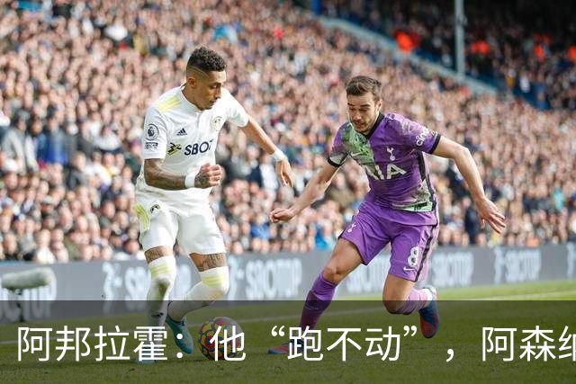 阿邦拉霍：他“跑不动”，阿森纳100%会卖他