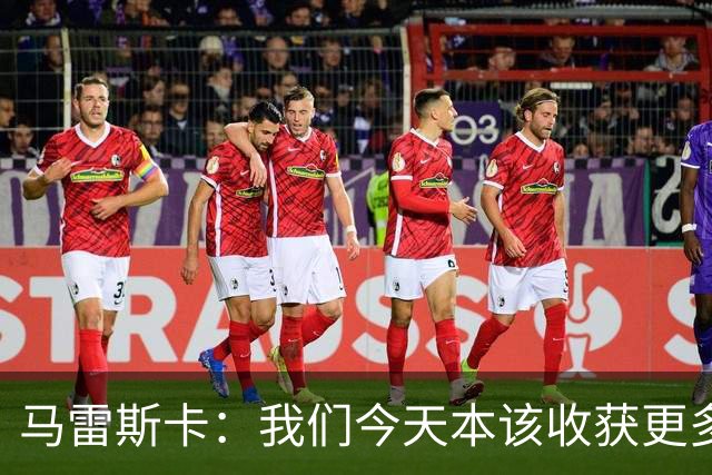 马雷斯卡：我们今天本该收获更多，但我们会从中吸取教训