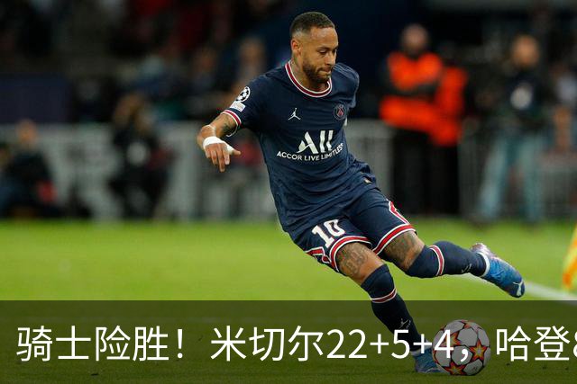 骑士险胜！米切尔22+5+4，哈登8中1，赛后哈登和埃利斯拥抱致意，转身跑回更衣室