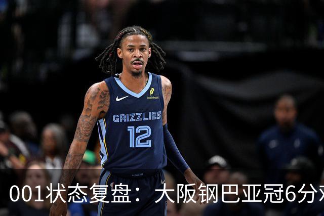 001状态复盘：大阪钢巴亚冠6分难掩防线隐患，武里南联能否抓住破绽？