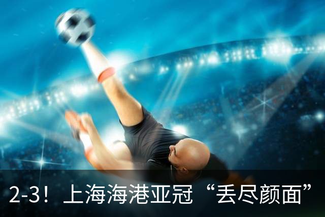 2-3！上海海港亚冠“丢尽颜面”，被越南球队击败，2粒点球罚不进