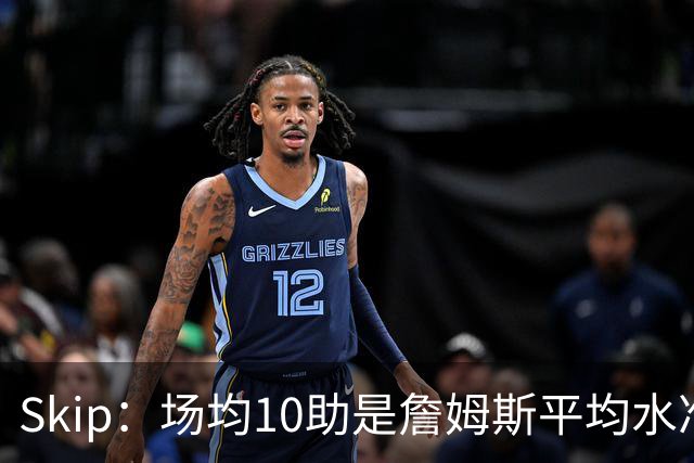Skip：场均10助是詹姆斯平均水准 不过马克西未向詹姆斯妥协球权