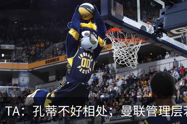 TA：孔蒂不好相处；曼联管理层若因此拒绝他，就是自身问题