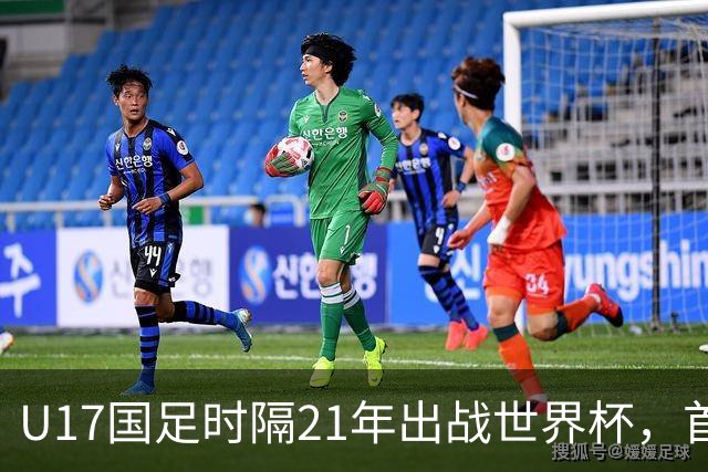 U17国足时隔21年出战世界杯，首战遭遇西班牙队，争取杀进淘汰赛