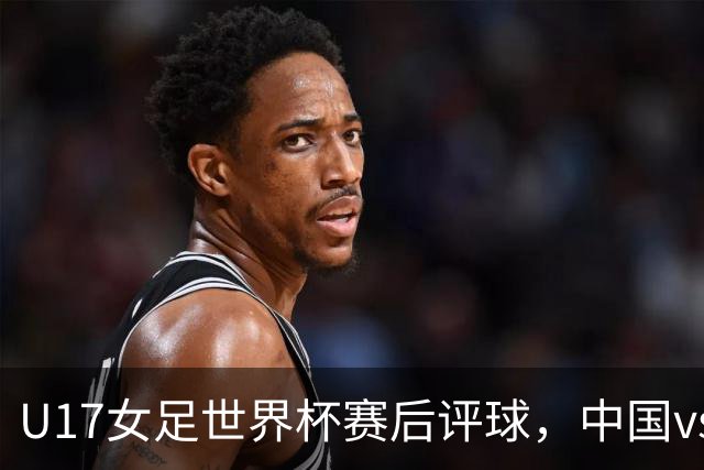 U17女足世界杯赛后评球，中国vs萨摩亚